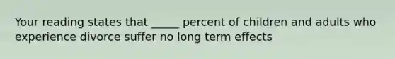 Your reading states that _____ percent of children and adults who experience divorce suffer no long term effects