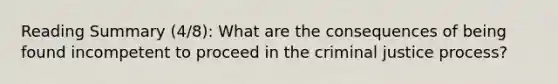 Reading Summary (4/8): What are the consequences of being found incompetent to proceed in the criminal justice process?