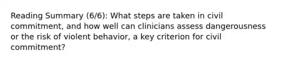 Reading Summary (6/6): What steps are taken in civil commitment, and how well can clinicians assess dangerousness or the risk of violent behavior, a key criterion for civil commitment?