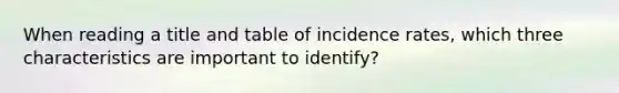 When reading a title and table of incidence rates, which three characteristics are important to identify?