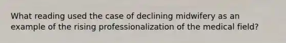 What reading used the case of declining midwifery as an example of the rising professionalization of the medical field?