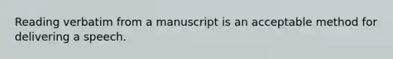 Reading verbatim from a manuscript is an acceptable method for delivering a speech.