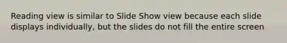 Reading view is similar to Slide Show view because each slide displays individually, but the slides do not fill the entire screen