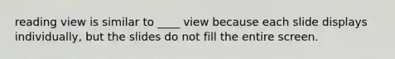 reading view is similar to ____ view because each slide displays individually, but the slides do not fill the entire screen.