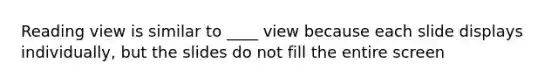 Reading view is similar to ____ view because each slide displays individually, but the slides do not fill the entire screen