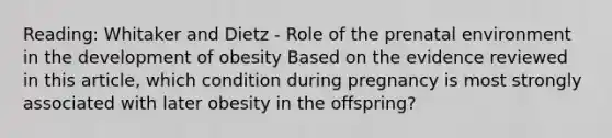 Reading: Whitaker and Dietz - Role of the prenatal environment in the development of obesity Based on the evidence reviewed in this article, which condition during pregnancy is most strongly associated with later obesity in the offspring?