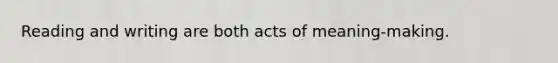Reading and writing are both acts of meaning-making.