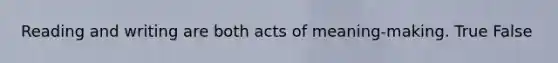 Reading and writing are both acts of meaning-making. True False