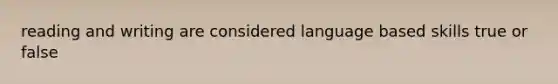 reading and writing are considered language based skills true or false