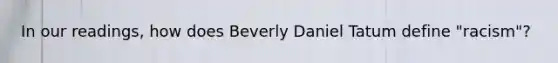 In our readings, how does Beverly Daniel Tatum define "racism"?