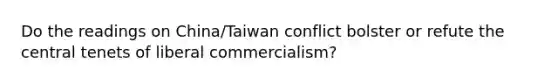 Do the readings on China/Taiwan conflict bolster or refute the central tenets of liberal commercialism?