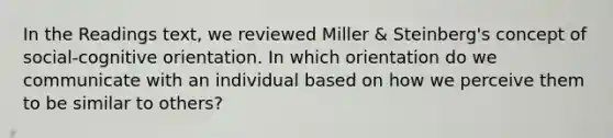 In the Readings text, we reviewed Miller & Steinberg's concept of social-cognitive orientation. In which orientation do we communicate with an individual based on how we perceive them to be similar to others?