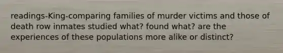 readings-King-comparing families of murder victims and those of death row inmates studied what? found what? are the experiences of these populations more alike or distinct?