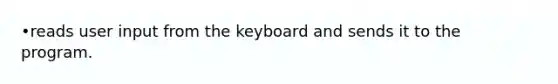 •reads user input from the keyboard and sends it to the program.