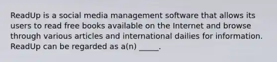 ReadUp is a social media management software that allows its users to read free books available on the Internet and browse through various articles and international dailies for information. ReadUp can be regarded as a(n) _____.