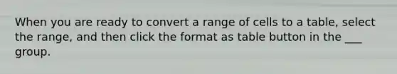 When you are ready to convert a range of cells to a table, select the range, and then click the format as table button in the ___ group.