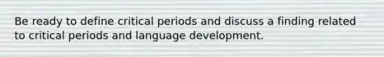 Be ready to define critical periods and discuss a finding related to critical periods and language development.