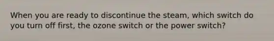 When you are ready to discontinue the steam, which switch do you turn off first, the ozone switch or the power switch?