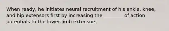 When ready, he initiates neural recruitment of his ankle, knee, and hip extensors first by increasing the ________ of action potentials to the lower-limb extensors