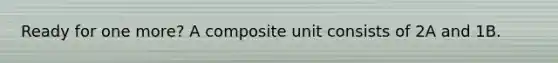 Ready for one more? A composite unit consists of 2A and 1B.