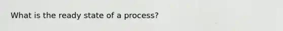 What is the ready state of a process?