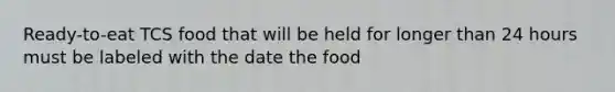 Ready-to-eat TCS food that will be held for longer than 24 hours must be labeled with the date the food