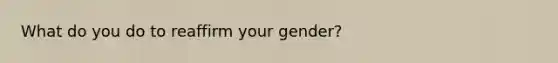 What do you do to reaffirm your gender?