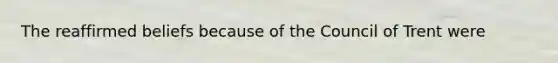 The reaffirmed beliefs because of the Council of Trent were