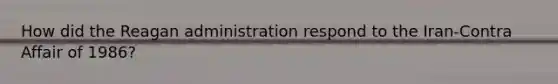 How did <a href='https://www.questionai.com/knowledge/kDIUUaWOrc-the-reagan-administration' class='anchor-knowledge'>the reagan administration</a> respond to the Iran-Contra Affair of 1986?