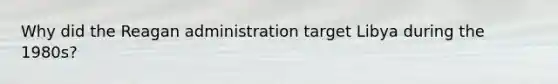 Why did the Reagan administration target Libya during the 1980s?