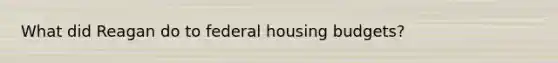 What did Reagan do to federal housing budgets?