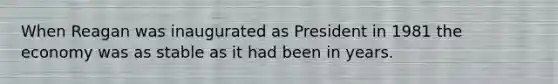 When Reagan was inaugurated as President in 1981 the economy was as stable as it had been in years.