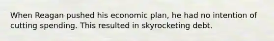 When Reagan pushed his economic plan, he had no intention of cutting spending. This resulted in skyrocketing debt.