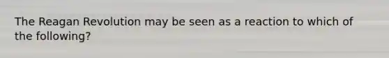 The Reagan Revolution may be seen as a reaction to which of the following?