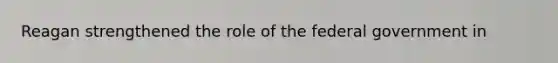 Reagan strengthened the role of the federal government in
