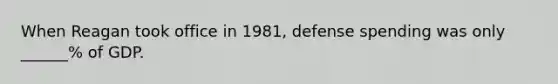 When Reagan took office in 1981, defense spending was only ______% of GDP.