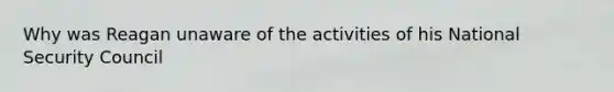 Why was Reagan unaware of the activities of his National Security Council