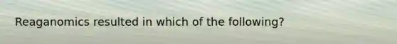 Reaganomics resulted in which of the following?