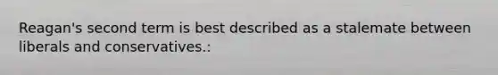 Reagan's second term is best described as a stalemate between liberals and conservatives.: