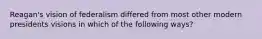 Reagan's vision of federalism differed from most other modern presidents visions in which of the following ways?
