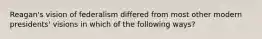 Reagan's vision of federalism differed from most other modern presidents' visions in which of the following ways?