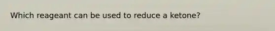 Which reageant can be used to reduce a ketone?