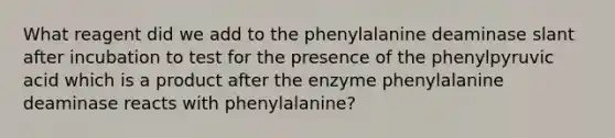 What reagent did we add to the phenylalanine deaminase slant after incubation to test for the presence of the phenylpyruvic acid which is a product after the enzyme phenylalanine deaminase reacts with phenylalanine?