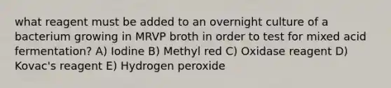 what reagent must be added to an overnight culture of a bacterium growing in MRVP broth in order to test for mixed acid fermentation? A) Iodine B) Methyl red C) Oxidase reagent D) Kovac's reagent E) Hydrogen peroxide