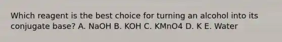 Which reagent is the best choice for turning an alcohol into its conjugate base? A. NaOH B. KOH C. KMnO4 D. K E. Water