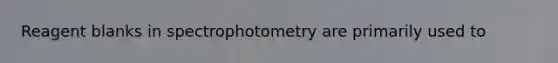 Reagent blanks in spectrophotometry are primarily used to