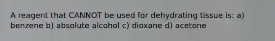 A reagent that CANNOT be used for dehydrating tissue is: a) benzene b) absolute alcohol c) dioxane d) acetone