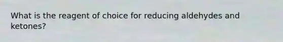 What is the reagent of choice for reducing aldehydes and ketones?