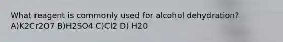 What reagent is commonly used for alcohol dehydration? A)K2Cr2O7 B)H2SO4 C)Cl2 D) H20