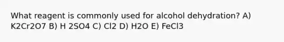 What reagent is commonly used for alcohol dehydration? A) K2Cr2O7 B) H 2SO4 C) Cl2 D) H2O E) FeCl3